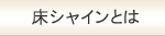 床シャインとは…