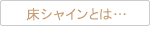 床シャインとは…